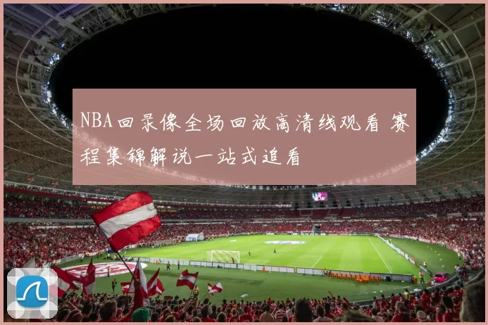 NBA回录像全场回放高清线观看 赛程集锦解说一站式追看
