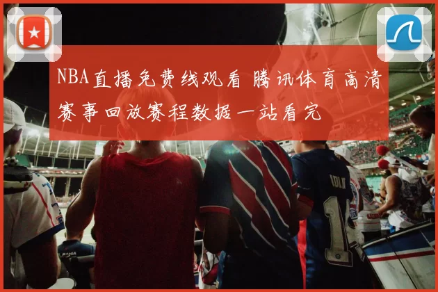 NBA直播免费线观看 腾讯体育高清赛事回放赛程数据一站看完