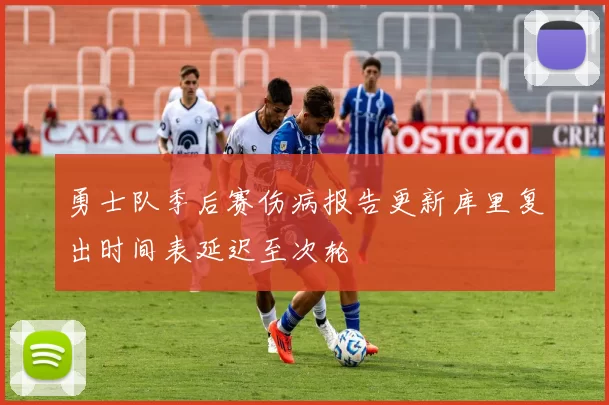勇士队季后赛伤病报告更新库里复出时间表延迟至次轮