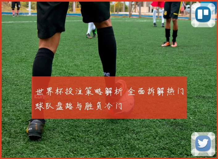 世界杯投注策略解析 全面拆解热门球队盘路与胜负冷门