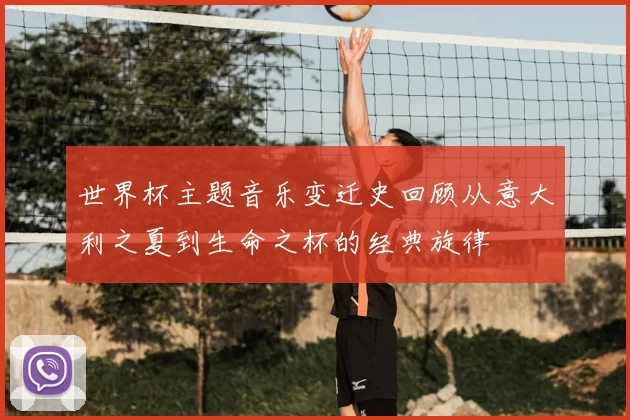 世界杯主题音乐变迁史回顾从意大利之夏到生命之杯的经典旋律