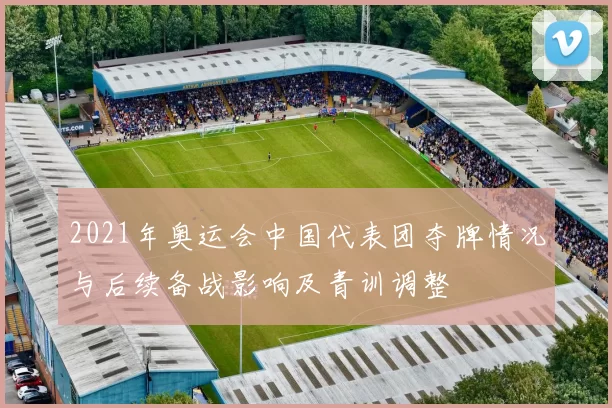 2021年奥运会中国代表团夺牌情况与后续备战影响及青训调整