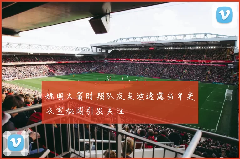 姚明火箭时期队友麦迪透露当年更衣室秘闻引发关注