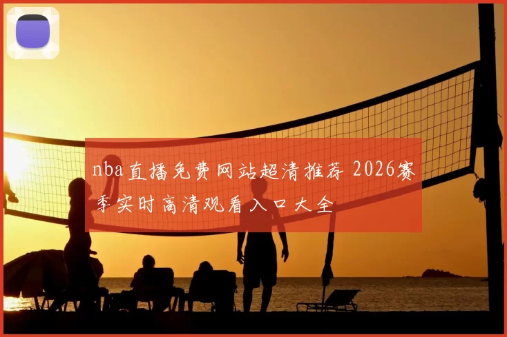 nba直播免费网站超清推荐 2026赛季实时高清观看入口大全