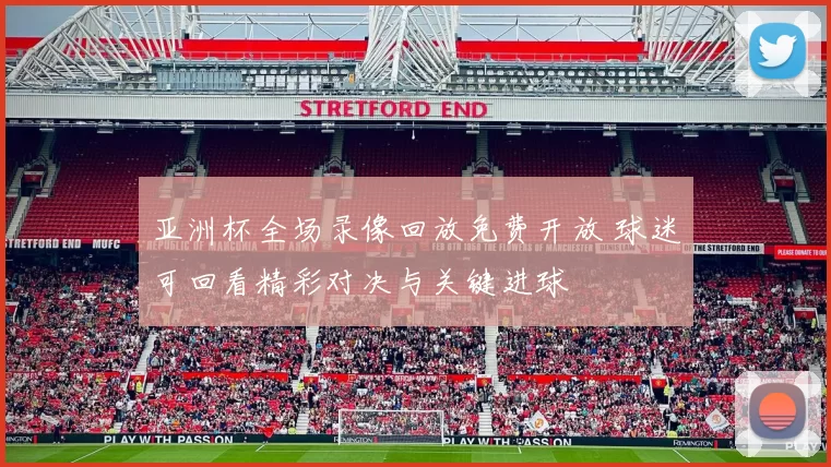 亚洲杯全场录像回放免费开放 球迷可回看精彩对决与关键进球