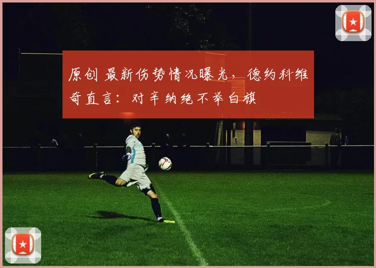 原创 最新伤势情况曝光，德约科维奇直言：对辛纳绝不举白旗