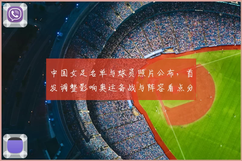 中国女足名单与球员照片公布,首发调整影响奥运备战与阵容看点分析
