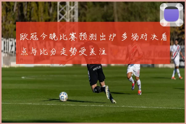 欧冠今晚比赛预测出炉 多场对决看点与比分走势受关注