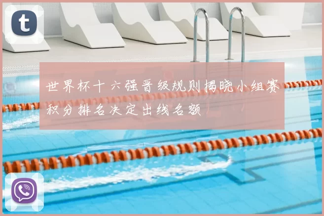 世界杯十六强晋级规则揭晓小组赛积分排名决定出线名额