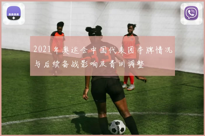 2021年奥运会中国代表团夺牌情况与后续备战影响及青训调整