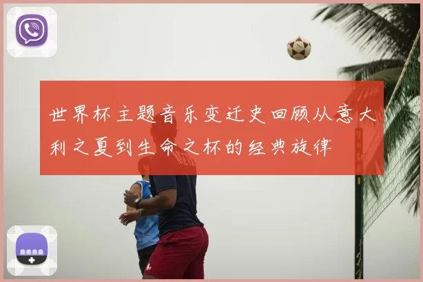 世界杯主题音乐变迁史回顾从意大利之夏到生命之杯的经典旋律