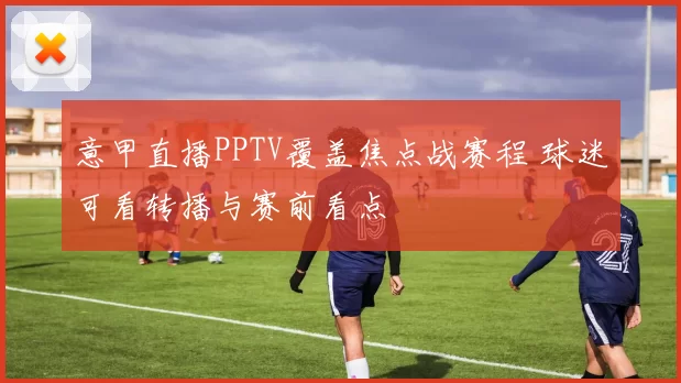 意甲直播PPTV覆盖焦点战赛程 球迷可看转播与赛前看点