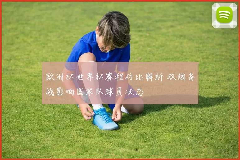 欧洲杯世界杯赛程对比解析 双线备战影响国家队球员状态