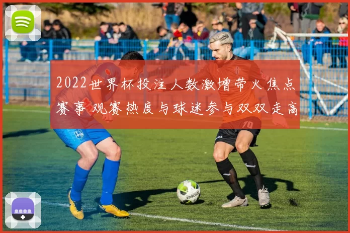 2022世界杯投注人数激增带火焦点赛事 观赛热度与球迷参与双双走高