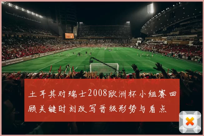 土耳其对瑞士2008欧洲杯小组赛回顾关键时刻改写晋级形势与看点