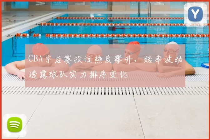 CBA季后赛投注热度攀升，赔率波动透露球队实力排序变化