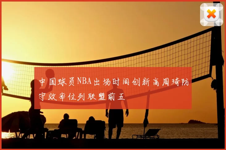 中国球员NBA出场时间创新高周琦防守效率位列联盟前五