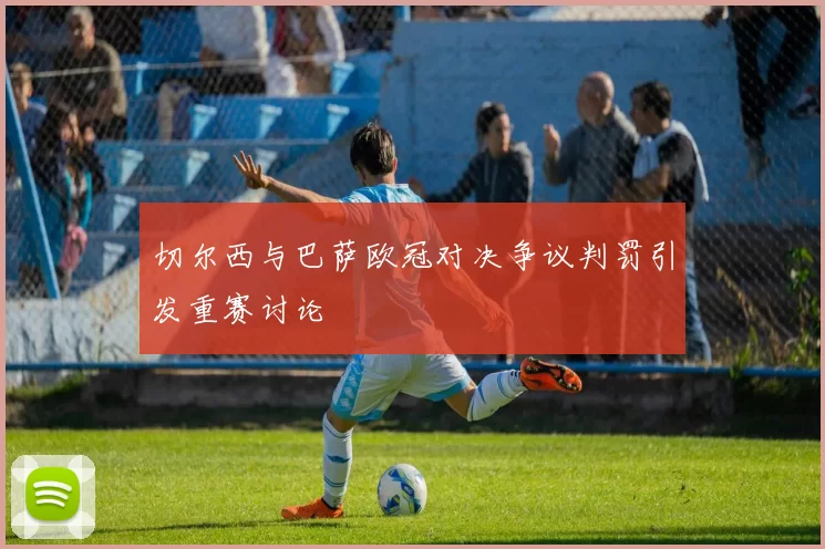 切尔西与巴萨欧冠对决争议判罚引发重赛讨论