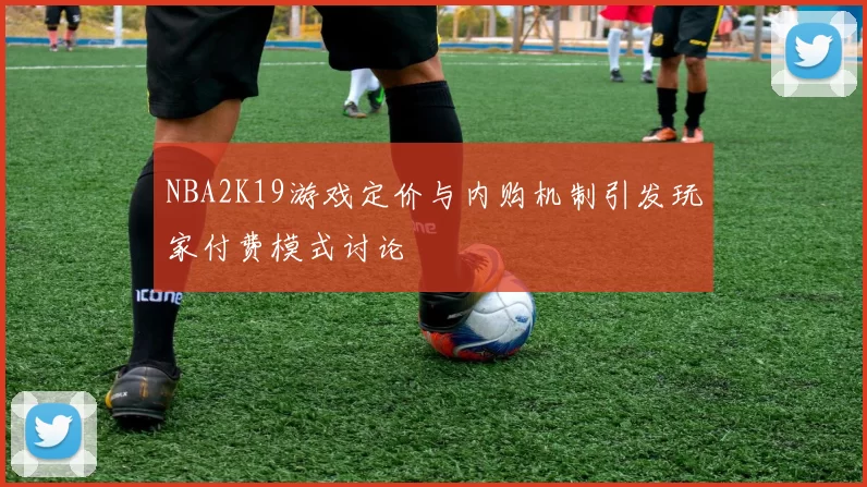 NBA2K19游戏定价与内购机制引发玩家付费模式讨论
