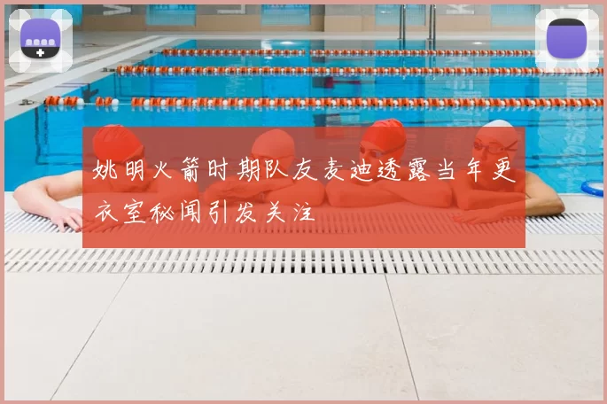 姚明火箭时期队友麦迪透露当年更衣室秘闻引发关注