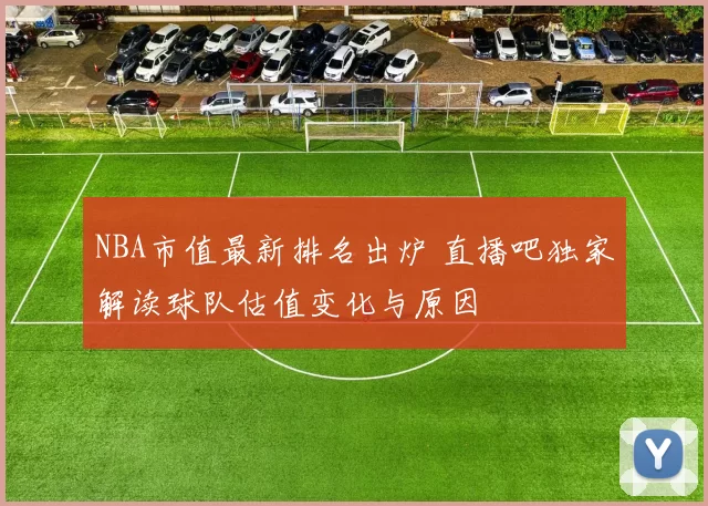 NBA市值最新排名出炉 直播吧独家解读球队估值变化与原因