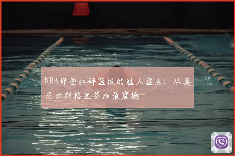 NBA那些扣碎篮板的猛人盘点：从奥尼尔到格里芬谁最震撼