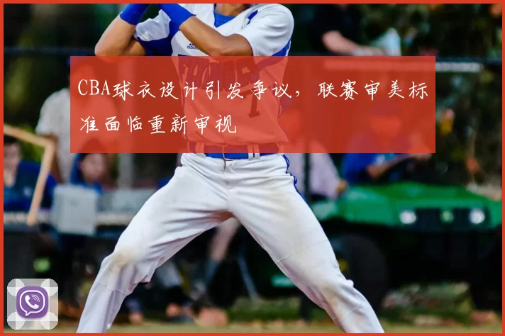 CBA球衣设计引发争议，联赛审美标准面临重新审视