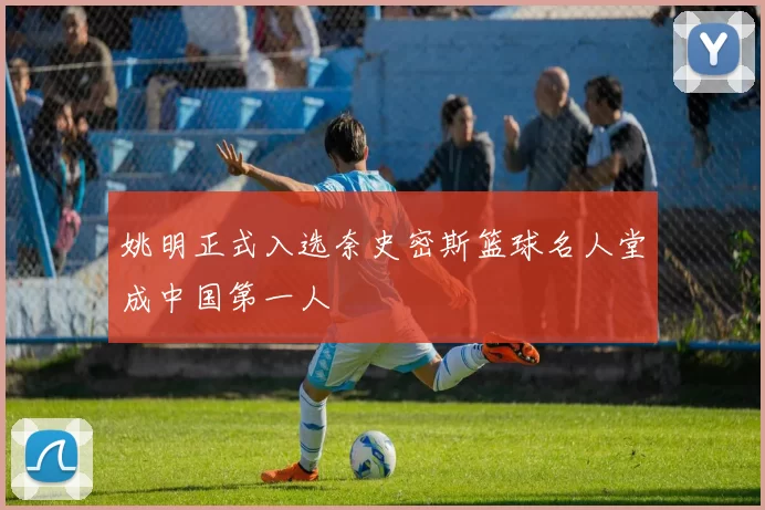 姚明正式入选奈史密斯篮球名人堂成中国第一人