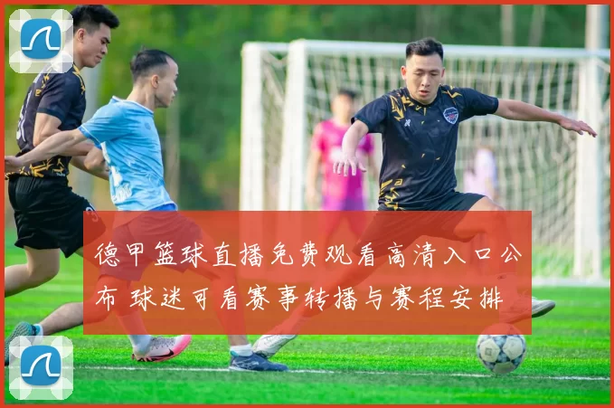 德甲篮球直播免费观看高清入口公布 球迷可看赛事转播与赛程安排