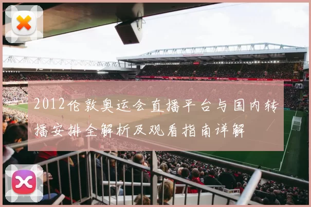 2012伦敦奥运会直播平台与国内转播安排全解析及观看指南详解