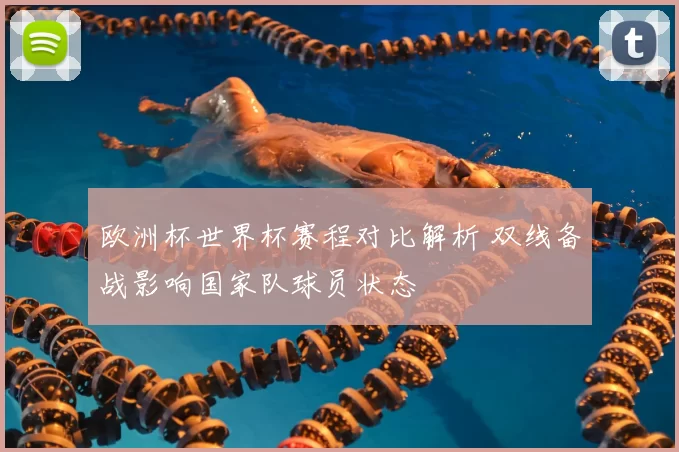 欧洲杯世界杯赛程对比解析 双线备战影响国家队球员状态