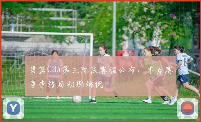 男篮CBA第三阶段赛程公布，季后赛争夺格局初现端倪