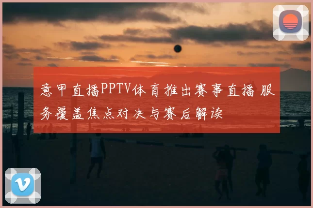 意甲直播PPTV体育推出赛事直播 服务覆盖焦点对决与赛后解读