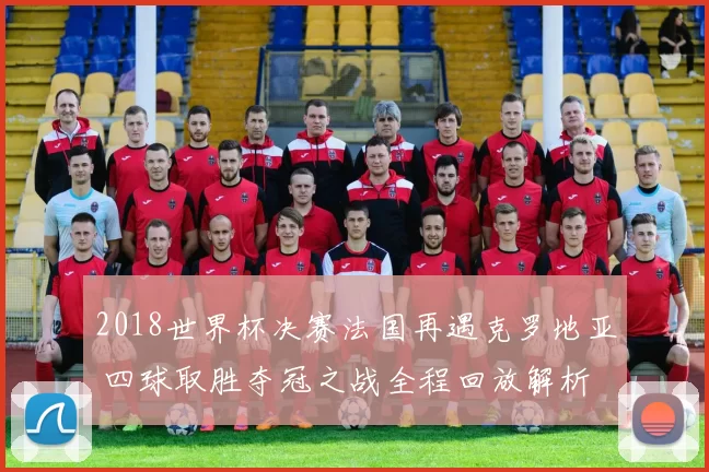 2018世界杯决赛法国再遇克罗地亚 四球取胜夺冠之战全程回放解析