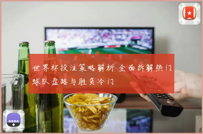 世界杯投注策略解析 全面拆解热门球队盘路与胜负冷门