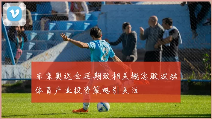 东京奥运会延期致相关概念股波动体育产业投资策略引关注