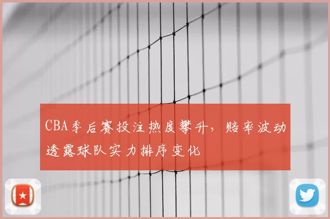 CBA季后赛投注热度攀升，赔率波动透露球队实力排序变化