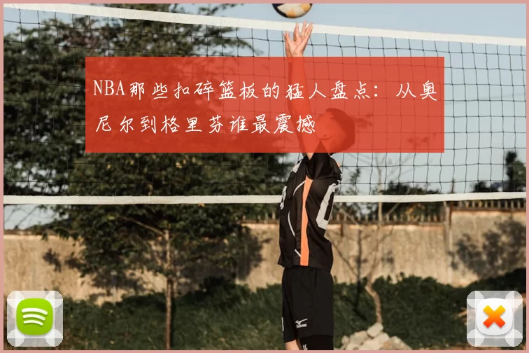 NBA那些扣碎篮板的猛人盘点：从奥尼尔到格里芬谁最震撼
