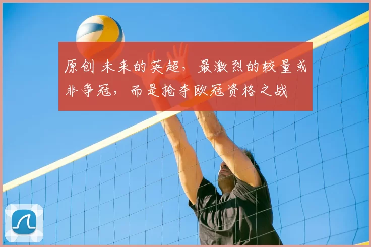 原创 未来的英超，最激烈的较量或非争冠，而是抢夺欧冠资格之战