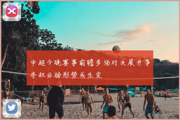 中超今晚赛事前瞻多场对决展开争夺积分榜形势或生变