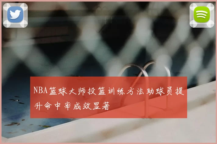 NBA篮球大师投篮训练方法助球员提升命中率成效显著