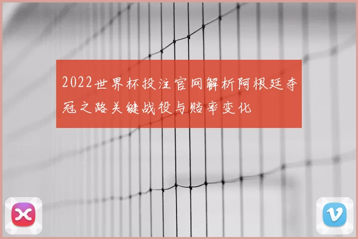 2022世界杯投注官网解析阿根廷夺冠之路关键战役与赔率变化