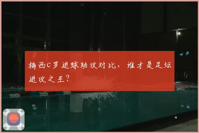 梅西c罗进球助攻对比,谁才是足坛进攻之王?