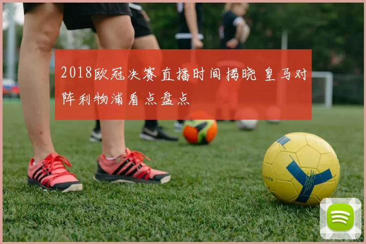2018欧冠决赛直播时间揭晓 皇马对阵利物浦看点盘点