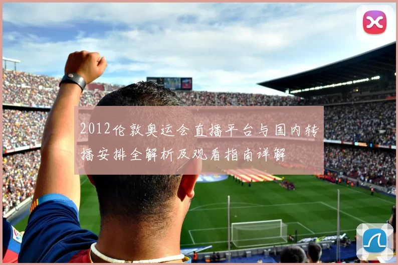 2012伦敦奥运会直播平台与国内转播安排全解析及观看指南详解