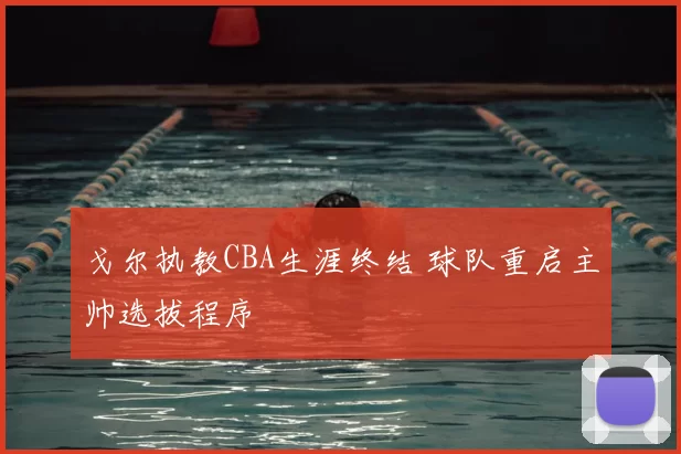 戈尔执教CBA生涯终结 球队重启主帅选拔程序