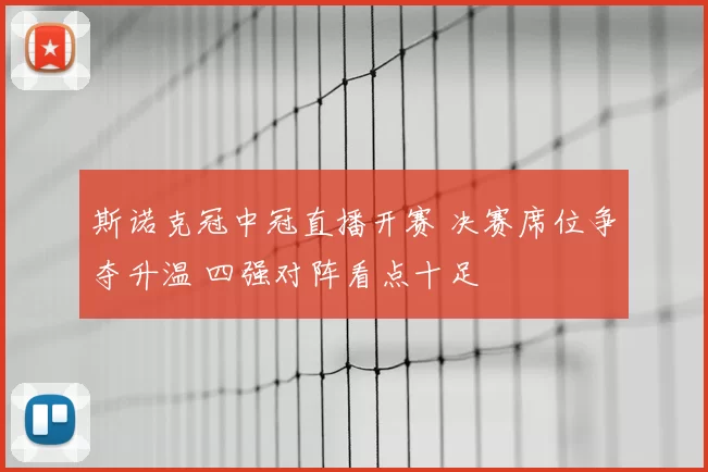 斯诺克冠中冠直播开赛 决赛席位争夺升温 四强对阵看点十足