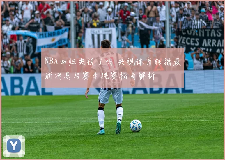 NBA回归央视了吗 央视体育转播最新消息与赛季观赛指南解析