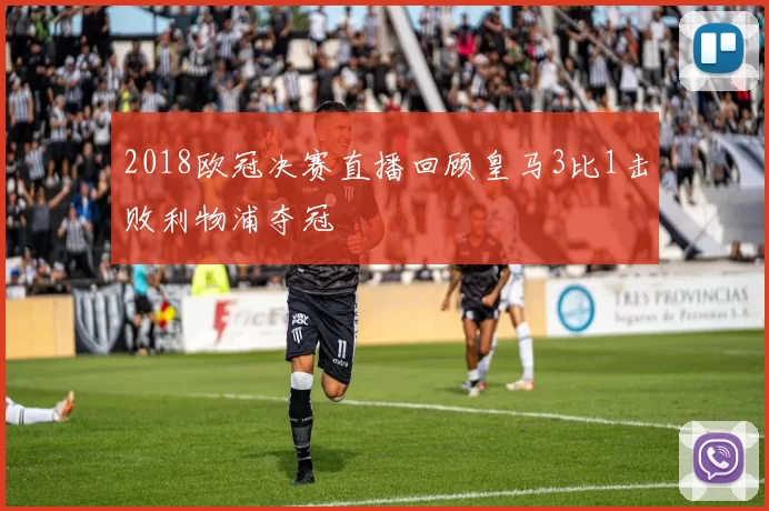 2018欧冠决赛直播回顾皇马3比1击败利物浦夺冠