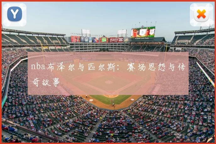 nba布泽尔与匹尔斯：赛场恩怨与传奇故事